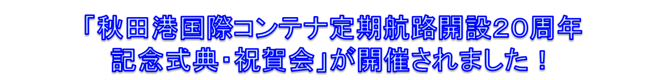 「秋田港国際コンテナ定期航路解説20周年記念式典・祝賀会」が開催されました！