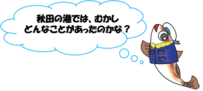 秋田の港では、むかしどんなことがあったのかな?