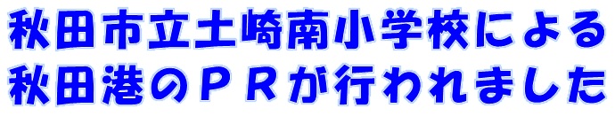 秋田市立土崎南小学校による秋田港のPRが行われました
