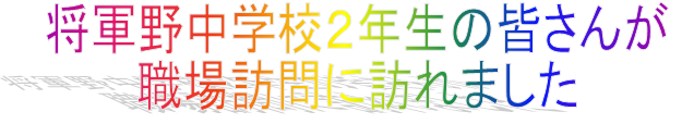 将軍野中学校2年生の皆さんが職場訪問に訪れました