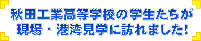 『秋田工業高等学校の学生たちが現場・港湾見学に訪れました！』