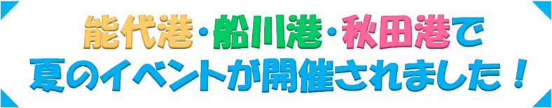 能代港・船川港・秋田港で夏のイベントが開催されました！