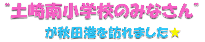 “土崎南小学校のみなさん”が秋田港を訪れました