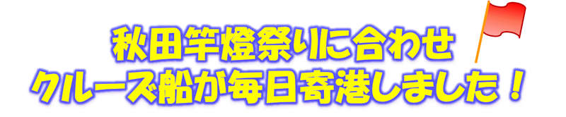 秋田竿燈祭りに合わせクルーズ船が毎日寄港しました！