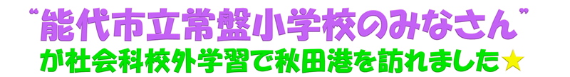 “能代市立常盤小学校のみなさん”が社会科校外学習で秋田港を訪れました