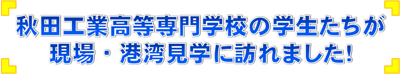 秋田工業高等専門学校の学生たちが現場・港湾見学に訪れました！