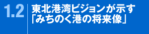 1.2東北港湾ビジョンが示す「みちのく港の将来像」